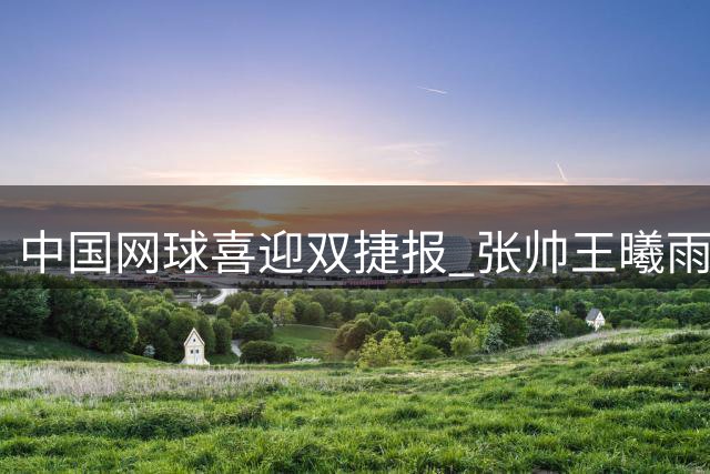 中国网球喜迎双捷报 张帅王曦雨双双告捷