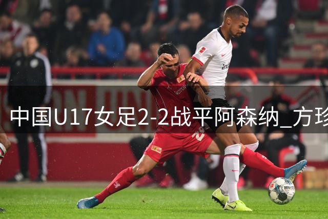 中国U17女足2-2战平阿森纳 方珍珠两度建功后遇天气中止