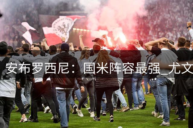 安布罗西尼：国米阵容最强 尤文中场仍需补强