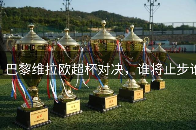 巴黎维拉欧超杯对决，谁将止步谁将登顶？