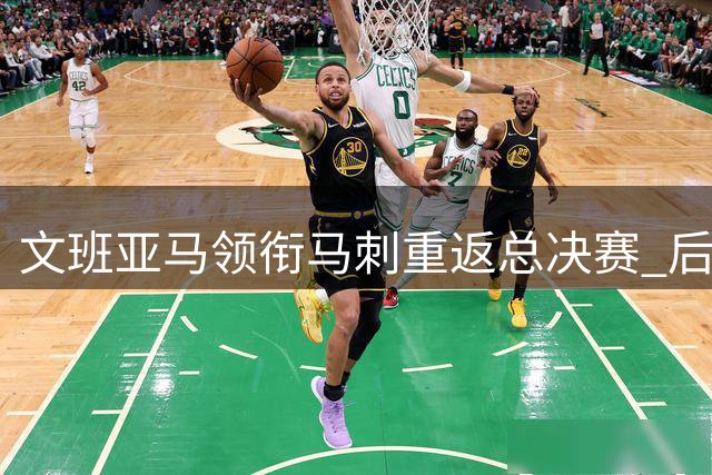 文班亚马领衔马刺重返总决赛 后场短板成争冠关键