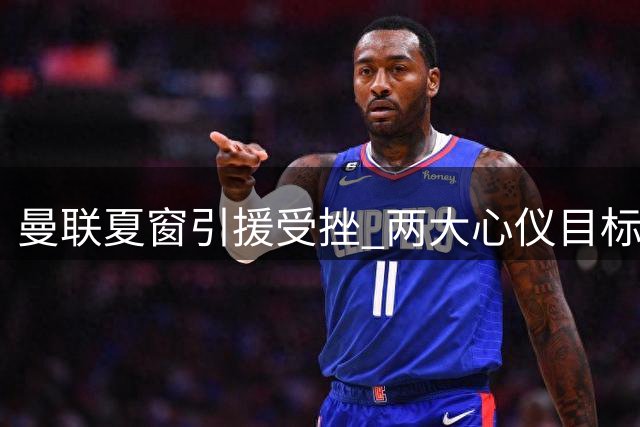 曼联夏窗引援受挫 两大心仪目标均告失败