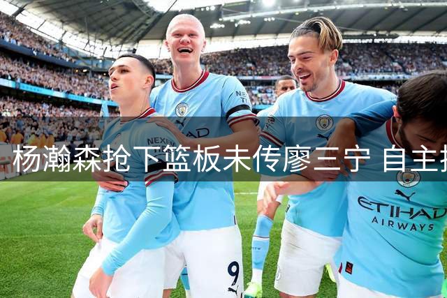 杨瀚森抢下篮板未传廖三宁 自主推进快速突破制造犯规