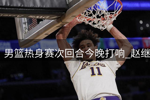 男篮热身赛次回合今晚打响 赵继伟有望回归助阵