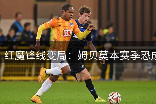 红魔锋线变局：姆贝莫本赛季恐成唯一锋线选择 谢什科复出前景堪忧