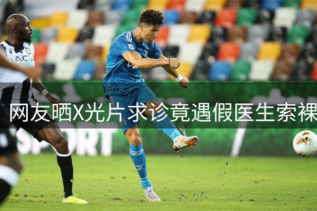 网友晒X光片求诊竟遇假医生索裸照 宝安中医院澄清非本院人员