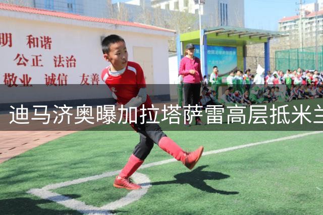 迪马济奥曝加拉塔萨雷高层抵米兰 莱奥转会谈判开启