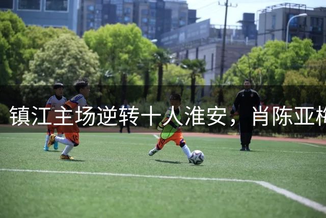 镇江主场逆转十人淮安，肖陈亚梅开二度助胜